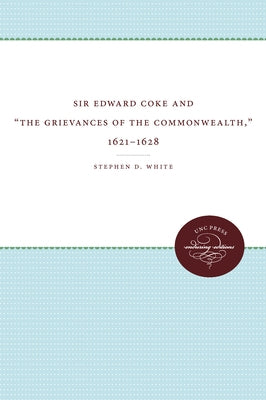 Sir Edward Coke and the Grievances of the Commonwealth, 1621-1628 by White, Stephen D.