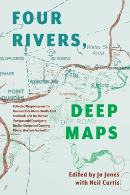 Four Rivers Deep maps: Collected Responses on the Don and Dee Rivers (North-East Scotland) and the Derbarl Yerrigan and Dyarlgarro Beeliar (S by Jones, Jo