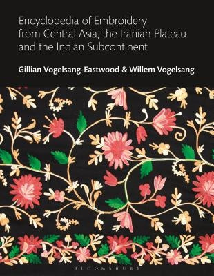 Encyclopedia of Embroidery from Central Asia, the Iranian Plateau and the Indian Subcontinent by Vogelsang-Eastwood, Gillian