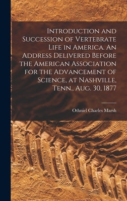 Introduction and Succession of Vertebrate Life in America. An Address Delivered Before the American Association for the Advancement of Science, at Nas by Marsh, Othniel Charles 1831-1899