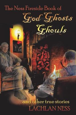 The Ness Fireside Book of God Ghosts Ghouls and Other True Stories by Ness, Lachlan
