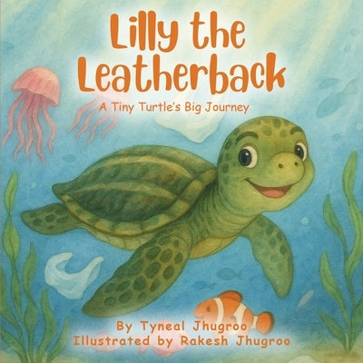 Lilly The Leatherback: A Tiny Turtle's Big Journey by Jhugroo, Tyneal
