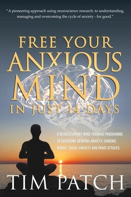 Free Your Anxious Mind in Just 14 Days: A Revolutionary Mind Training Programme to Overcome General Anxiety, Chronic Worry, Social Anxiety and Panic A by Patch, Tim