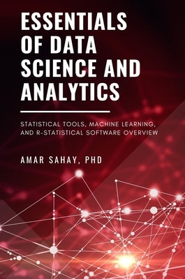 Essentials of Data Science and Analytics: Statistical Tools, Machine Learning, and R-Statistical Software Overview by Sahay, Amar