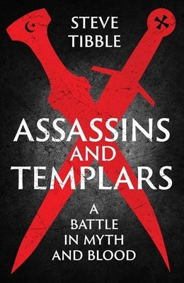 Assassins and Templars: A Battle in Myth and Blood by Tibble, Steve
