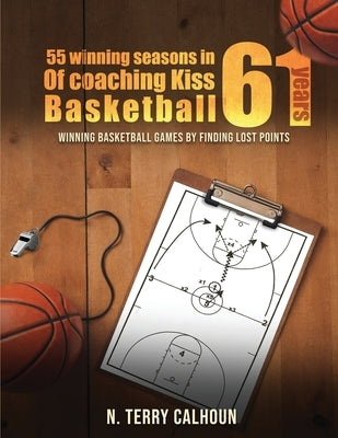 55 Winning Seasons In 61 Years Of Coaching Kiss Basketball: Winning Basketball Games by Finding Lost Points by Calhoun, Nathan Terry