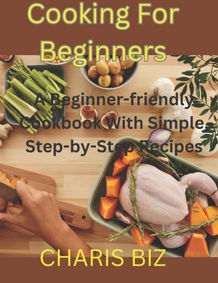 Cooking for Beginners: A Beginner-friendly Cookbook With Simple, Step-by-Step Recipes by Biz, Charis