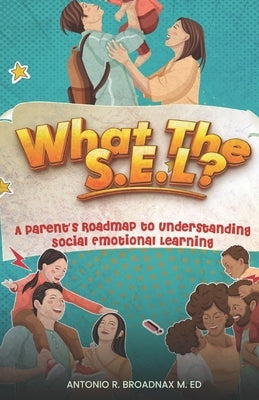 What The S.E.L?: A Parent's Roadmap to Understanding Social and Emotional Learning by Broadnax, Antonio