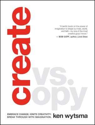 Create vs. Copy: Embrace Change. Ignite Creativity. Break Through with Imagination by Wytsma, Ken