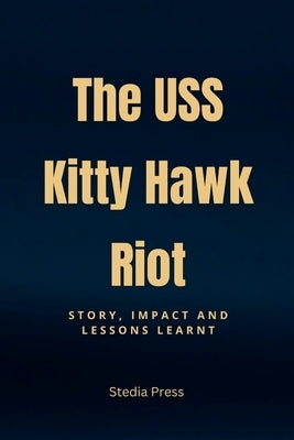 The USS Kitty Hawk Riot: Story, Impact and Lessons Learnt by Press, Stedia