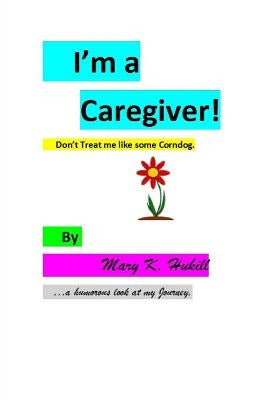 I'm a Caregiver! Don't Treat me like some Corndog.: ...a Humorous look at my Journey. by Hukill, Mary K.