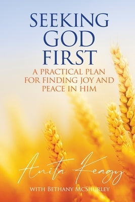 Seeking God First: A Practical Plan for Finding Joy and Peace in Him by Keagy, Anita