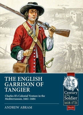 The English Garrison of Tangier: Charles II's Colonial Venture in the Mediterranean, 1661-1684 by Abram, Andrew