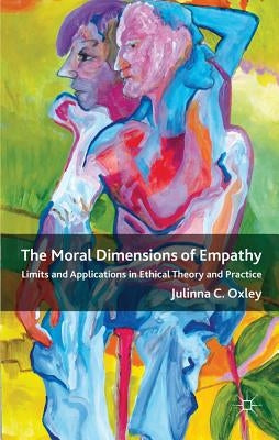 The Moral Dimensions of Empathy: Limits and Applications in Ethical Theory and Practice by Oxley, J.