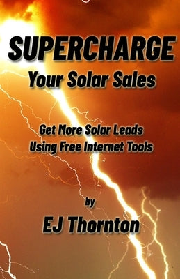 Supercharge your Solar Sales: Get More Solar Leads Using Free Internet Tools by Thornton, Ej