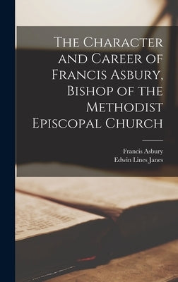 The Character and Career of Francis Asbury, Bishop of the Methodist Episcopal Church by Asbury, Francis