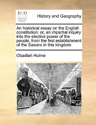 An Historical Essay on the English Constitution: Or, an Impartial Inquiry Into the Elective Power of the People, from the First Establishment of the S by Hulme, Obadiah