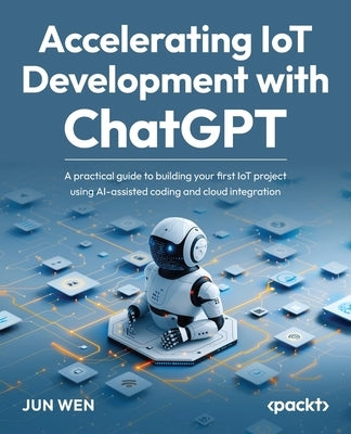 Accelerating IoT Development with ChatGPT: A practical guide to building your first IoT project using AI-assisted coding and cloud integration by Wen, Jun
