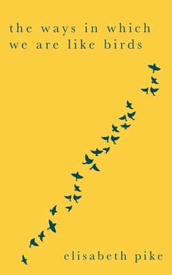The Ways in Which We Are Like Birds: Collected Poems by Pike, Elisabeth