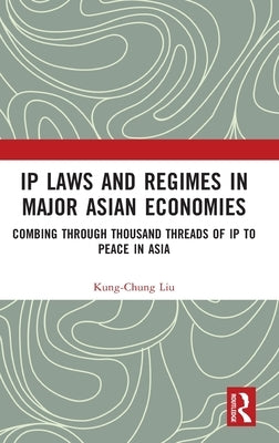 IP Laws and Regimes in Major Asian Economies: Combing through Thousand Threads of IP to Peace in Asia by Liu, Kung-Chung