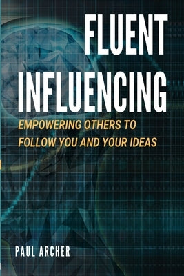 Fluent Influencing: Empowering Others to Follow Your Direction by Archer, Paul