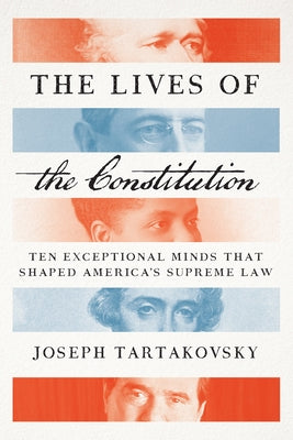 The Lives of the Constitution: Ten Exceptional Minds That Shaped America's Supreme Law by Tartakovsky, Joseph