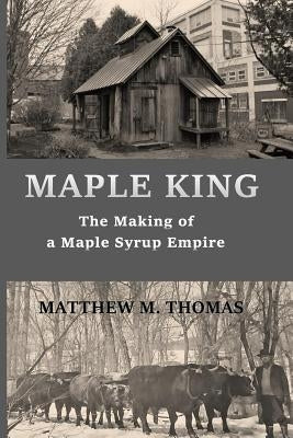Maple King: The Making of a Maple Syrup Empire by Thomas, Matthew M.