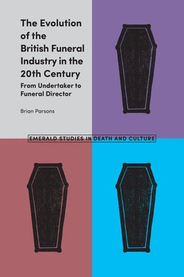 The Evolution of the British Funeral Industry in the 20th Century: From Undertaker to Funeral Director by Parsons, Brian