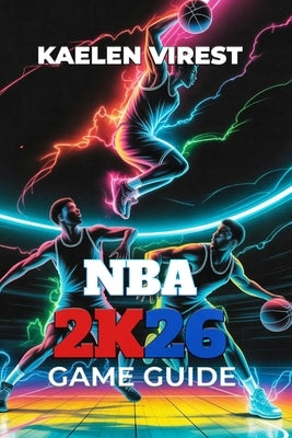 NBA 2k26 Game Guide: Essential Tips, Strategies, and Secrets to Master MyCareer, MyTeam, and Multiplayer by Virest, Kaelen