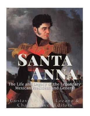 Santa Anna: The Life and Legacy of the Legendary Mexican President and General by Vazquez Lozano, Gustavo