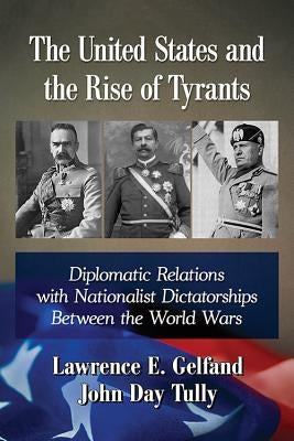 The United States and the Rise of Tyrants: Diplomatic Relations with Nationalist Dictatorships Between the World Wars by Gelfand, Lawrence E.
