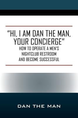 "Hi, I Am Dan the Man Your Concierge": How To Operate A Men's Nightclub Restroom and Become Successful by Dan the Man