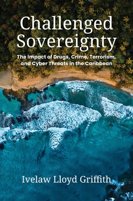 Challenged Sovereignty: The Impact of Drugs, Crime, Terrorism, and Cyber Threats in the Caribbean by Griffith, Ivelaw Lloyd