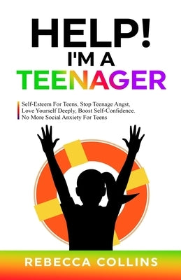 Help! I'm A Teenager: Self-Esteem For Teens, Stop Teenage Angst, Love Yourself Deeply, Boost Self-Confidence. No More Social Anxiety For Tee by Collins, Rebecca