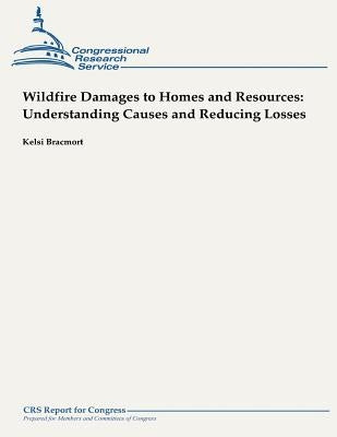 Wildfire Damages to Homes and Resources: Understanding Causes and Reducing Losses by Bracmort, Kelsi