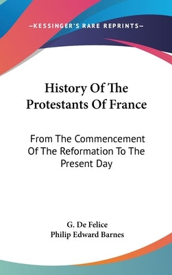 History Of The Protestants Of France: From The Commencement Of The Reformation To The Present Day by De Felice, G.