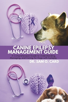 Canine Epilepsy Management Guide: A Comprehensive Guide to Understanding, Managing, and Caring for Dogs with Epilepsy by Card, Sam O.