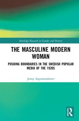 The Masculine Modern Woman: Pushing Boundaries in the Swedish Popular Media of the 1920s by Ingemarsdotter, Jenny