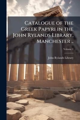 Catalogue of the Greek Papyri in the John Rylands Library, Manchester ..; Volume 1 by John Rylands Library