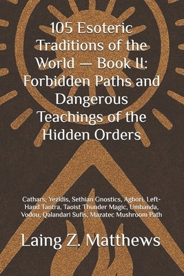 105 Esoteric Traditions of the World - Book II: Forbidden Paths and Dangerous Teachings of the Hidden Orders: Cathars, Yezidis, Sethian Gnostics, Agho by Matthews, Laing Z.