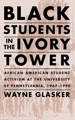 Black Students in the Ivory Tower: African American Student Activism at the University of Pennsylvania, 1967-1990 by Glasker, Wayne C.