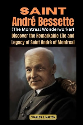 Saint André Bessette (The Montreal Wonderworker): Discover the Remarkable Life and Legacy of Saint André of Montreal by Walton, Charles S.