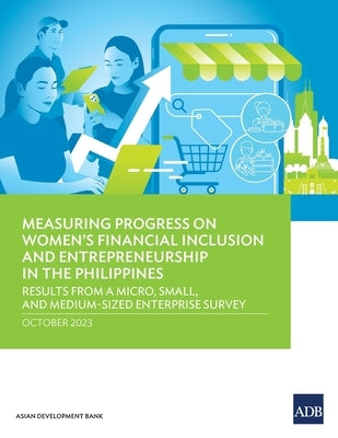 Measuring Progress on Women's Financial Inclusion and Entrepreneurship in the Philippines: Results from a Micro, Small, and Medium-Sized Enterprise Su by Asian Development Bank