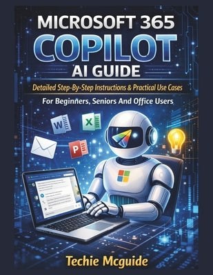Microsoft 365 Copilot AI Guide: Detailed Step-By-Step Instructions & Practical Use Cases For Beginners, Seniors And Office Users by McGuide, Techie