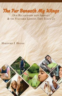 The Fur Beneath My Wings: Our Relationship With Animals And the Valuable Lessons They Teach Us by Hough, Hartford J.