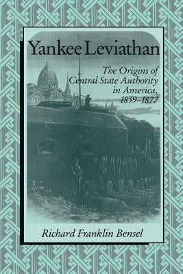Yankee Leviathan: The Origins of Central State Authority in America, 1859-1877 by Bensel, Richard Franklin