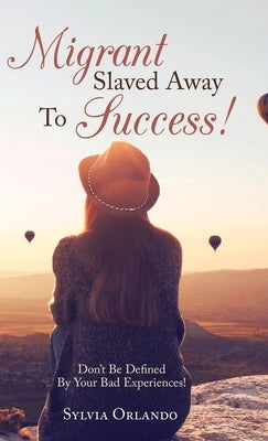 Migrant Slaved Away to Success: Don't Be Defined by Your Bad Experiences. by Orlando, Sylvia