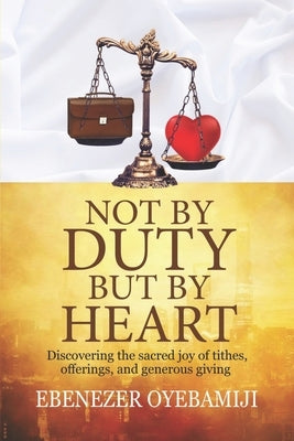 Not by Duty, But by Heart: Discovering the Sacred Joy of Tithes, Offerings, and Generous Giving by Oyebamiji, Ebenezer