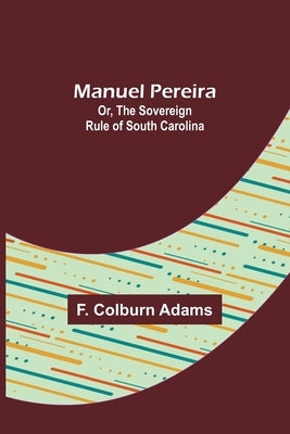 Manuel Pereira; Or, The Sovereign Rule of South Carolina by Colburn Adams, F.