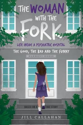 The Woman with the Fork: Life inside a psychiatric hospital: the good, the bad and the funny by Callahan, Jill